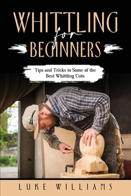 Whittling for Beginners: Tips and Tricks to Some of the Best Whittling Cuts by Williams, Luke