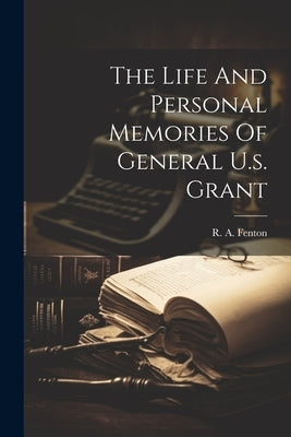 The Life And Personal Memories Of General U.s. Grant by Fenton, R. A.