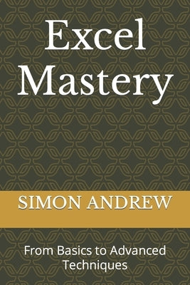 Excel Mastery: From Basics to Advanced Techniques by Andrew, Simon Udeh