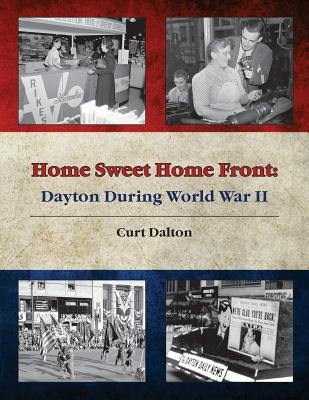 Home Sweet Home Front: Dayton During World War II by Dalton, Curt