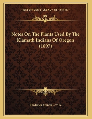 Notes On The Plants Used By The Klamath Indians Of Oregon (1897) by Coville, Frederick Vernon