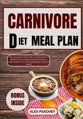 Carnivore Diet Meal Plan: The Ultimate Guide to Get you Started on a 30 Days Animal Based Diet with Delicious High Protein & Low Carb Recipes fo by Peachey, Alex