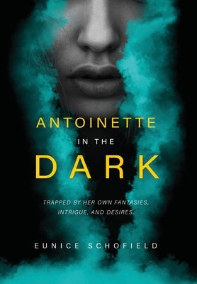 Antoinette in the Dark: Trapped by Her Own Fantasies, Intrigue, and Desires by Schofield, Eunice