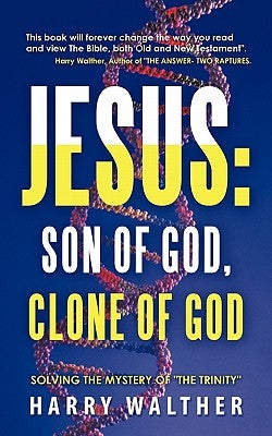 Jesus: Son of God, Clone of God: SOLVING THE MYSTERY OF "THE TRINITY" by Walther, Harry