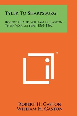 Tyler To Sharpsburg: Robert H. And William H. Gaston, Their War Letters, 1861-1862 by Gaston, Robert H.