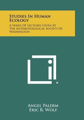 Studies In Human Ecology: A Series Of Lectures Given At The Anthropological Society Of Washington by Palerm, Angel