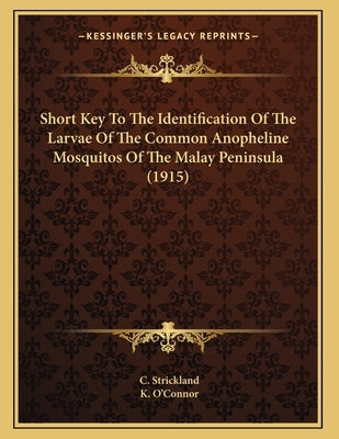 Short Key To The Identification Of The Larvae Of The Common Anopheline Mosquitos Of The Malay Peninsula (1915) by Strickland, C.
