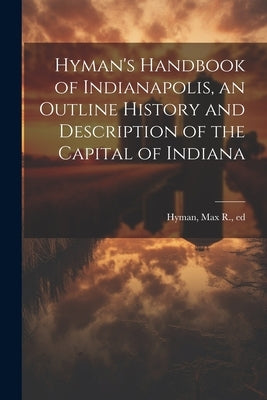 Hyman's Handbook of Indianapolis, an Outline History and Description of the Capital of Indiana by Hyman, Max R. (Max Robinson) 1859-19