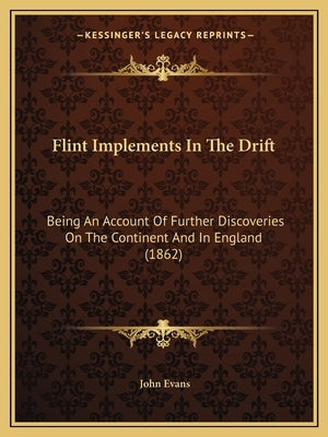Flint Implements In The Drift: Being An Account Of Further Discoveries On The Continent And In England (1862) by Evans, John