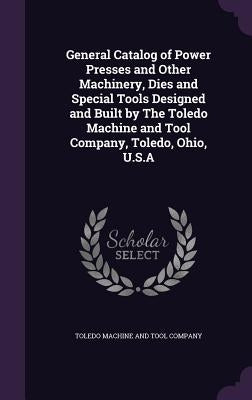 General Catalog of Power Presses and Other Machinery, Dies and Special Tools Designed and Built by The Toledo Machine and Tool Company, Toledo, Ohio, by Toledo Machine and Tool Company