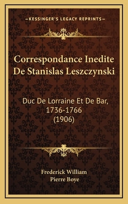 Correspondance Inedite De Stanislas Leszczynski: Duc De Lorraine Et De Bar, 1736-1766 (1906) by Frederick William