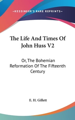 The Life And Times Of John Huss V2: Or, The Bohemian Reformation Of The Fifteenth Century by Gillett, E. H.