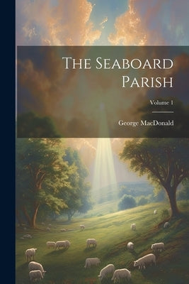 The Seaboard Parish; Volume 1 by MacDonald, George