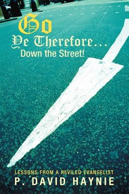 Go Ye Therefore ... Down the Street!: Lessons from a Reviled Evangelist by Haynie, P. David