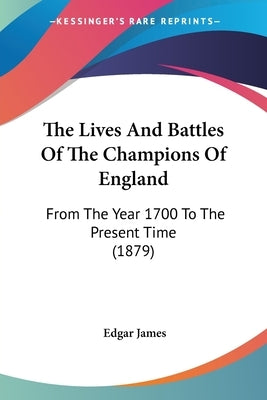 The Lives And Battles Of The Champions Of England: From The Year 1700 To The Present Time (1879) by James, Edgar