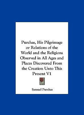Purchas, His Pilgrimage or Relations of the World and the Religions Observed in All Ages and Places Discovered from the Creation Unto This Present V1 by Purchas, Samuel