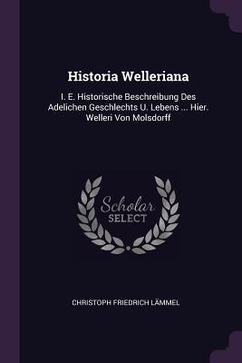 Historia Welleriana: I. E. Historische Beschreibung Des Adelichen Geschlechts U. Lebens ... Hier. Welleri Von Molsdorff by LÃ¤mmel, Christoph Friedrich