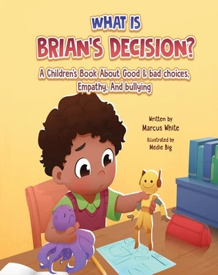 What Is Brian's Decision?: A Children's Book About Good & Bad Choices, Empathy, and Bullying by White, Marcus