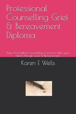 Professional Counselling Grief & Bereavement Diploma: Fully Accredited Counselling Course to help your clients though Grief & Bereavement. by Wells, Karen E.
