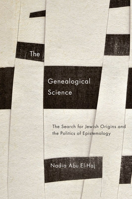 The Genealogical Science: The Search for Jewish Origins and the Politics of Epistemology by Abu El-Haj, Nadia