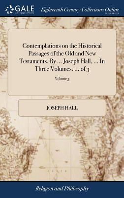 Contemplations on the Historical Passages of the Old and New Testaments. By ... Joseph Hall, ... In Three Volumes. ... of 3; Volume 3 by Hall, Joseph