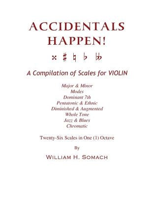 ACCIDENTALS HAPPEN! A Compilation of Scales for Violin in One Octave: Major & Minor, Modes, Dominant 7th, Pentatonic & Ethnic, Diminished & Augmented, by Somach, William H.