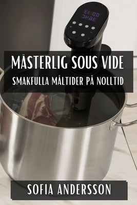 Mästerlig Sous Vide: Smakfulla Måltider på Nolltid by Andersson, Sofia