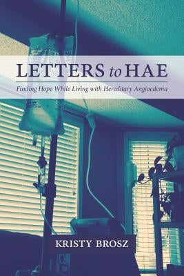 Letters to HAE: Finding Hope While Living with Hereditary Angioedema by Brosz, Kristy