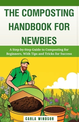 The Composting Handbook for Newbies: A Step-by-Step Guide to Composting for Beginners, With Tips and Tricks for Success by Windsor, Carla