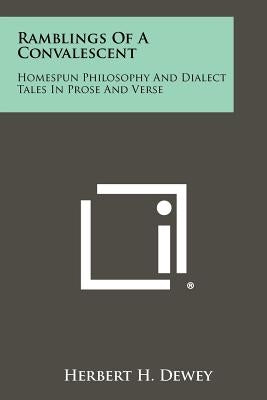 Ramblings Of A Convalescent: Homespun Philosophy And Dialect Tales In Prose And Verse by Dewey, Herbert H.