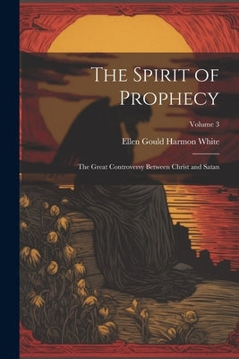The Spirit of Prophecy: The Great Controversy Between Christ and Satan; Volume 3 by White, Ellen Gould Harmon