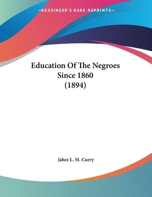 Education Of The Negroes Since 1860 (1894) by Curry, Jabez L. M.
