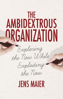 The Ambidextrous Organization: Exploring the New While Exploiting the Now by Maier, Jens