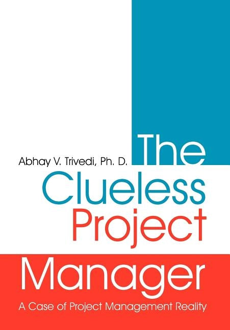 The Clueless Project Manager: A Case of Project Management Reality by Trivedi Ph. D., Abhay V.