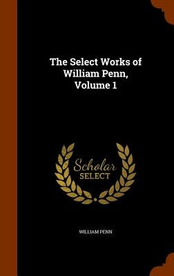 The Select Works of William Penn, Volume 1 by Penn, William