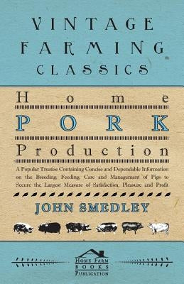 Home Pork Production - A Popular Treatise Containing Concise and Dependable Information on the Breeding, Feeding, Care and Management of Pigs to Secur by Smedley, John