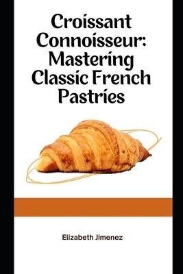 Croissant Connoisseur: Mastering Classic French Pastries by Jimenez, Elizabeth