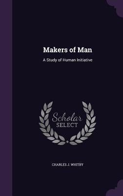 Makers of Man: A Study of Human Initiative by Whitby, Charles J.