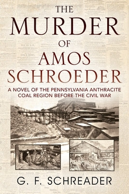 The Murder of Amos Schroeder: A Novel of the Pennsylvania Anthracite Coal Region Before the Civil War by Schreader, G. F.