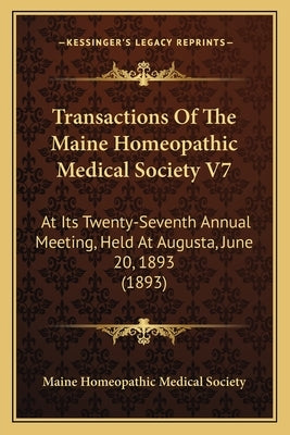 Transactions Of The Maine Homeopathic Medical Society V7: At Its Twenty-Seventh Annual Meeting, Held At Augusta, June 20, 1893 (1893) by Maine Homeopathic Medical Society