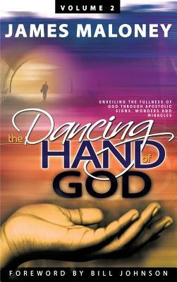 Volume 2 The Dancing Hand of God: Unveiling the Fullness of God through Apostolic Signs, Wonders, and Miracles by Maloney, James
