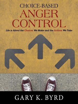 Choice-Based Anger Control: Life is About the Choices We Make and the Action We Take by Byrd, Gary K.