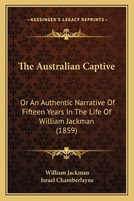 The Australian Captive: Or An Authentic Narrative Of Fifteen Years In The Life Of William Jackman (1859) by Jackman, William