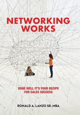 Networking Works: Done Well it's Your Recipe for Sales Success by Lanzo Mba, Ronald A., Sr.