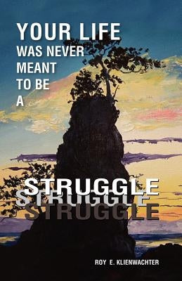 Your Life Was Never Meant to Be a Struggle by Klienwachter, Roy E.