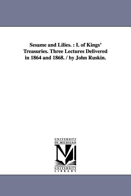 Sesame and Lilies.: I. of Kings' Treasuries. Three Lectures Delivered in 1864 and 1868. / By John Ruskin. by Ruskin, John
