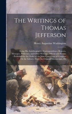 The Writings of Thomas Jefferson: Being His Autobiography, Correspondence, Reports, Messages, Addresses, and Other Writings, Official and Private: Pub by Washington, Henry Augustine