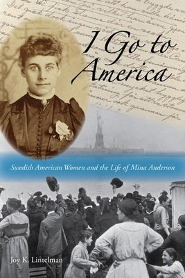 I Go to America: Swedish American Women and the Life of Mina Anderson by Lintelman, Joy K.
