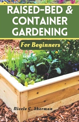Raised-Bed & Container Gardening for Beginners: Unlock the secrets to a thriving home garden with sustainable techniques, companion planting and tips by Sherman, Nicole C.