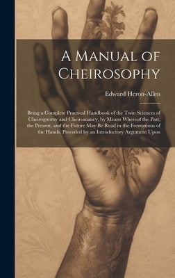 A Manual of Cheirosophy: Being a Complete Practical Handbook of the Twin Sciences of Cheirognomy and Cheiromancy, by Means Whereof the Past, th by Heron-Allen, Edward